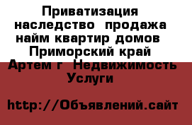 Приватизация, наследство, продажа, найм квартир домов - Приморский край, Артем г. Недвижимость » Услуги   